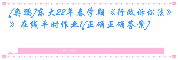 [奥鹏]东大22年春学期《行政诉讼法》在线平时作业1[正确正确答案]