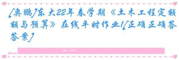 [奥鹏]东大22年春学期《土木工程定额与预算》在线平时作业1[正确正确答案]