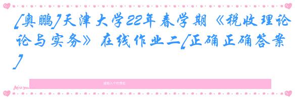 [奥鹏]天津大学22年春学期《税收理论与实务》在线作业二[正确正确答案]