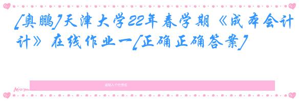 [奥鹏]天津大学22年春学期《成本会计》在线作业一[正确正确答案]