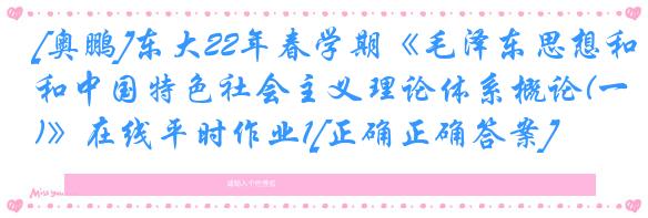 [奥鹏]东大22年春学期《毛泽东思想和中国特色社会主义理论体系概论(一)》在线平时作业1[正确正确答案]