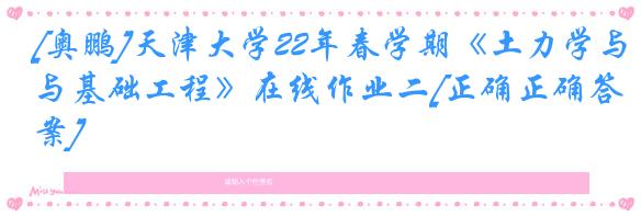 [奥鹏]天津大学22年春学期《土力学与基础工程》在线作业二[正确正确答案]