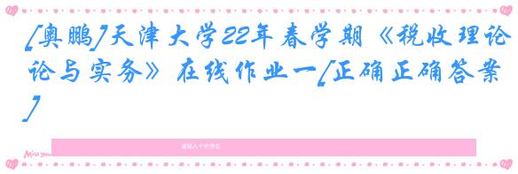 [奥鹏]天津大学22年春学期《税收理论与实务》在线作业一[正确正确答案]