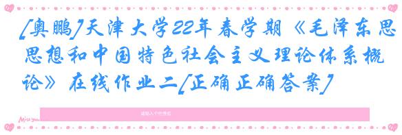 [奥鹏]天津大学22年春学期《毛泽东思想和中国特色社会主义理论体系概论》在线作业二[正确正确答案]