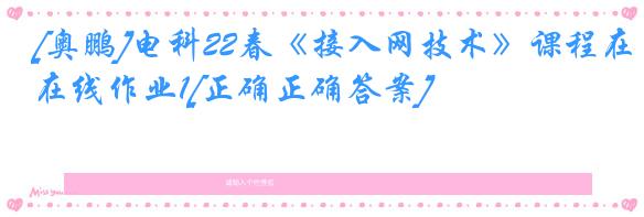 [奥鹏]电科22春《接入网技术》课程在线作业1[正确正确答案]
