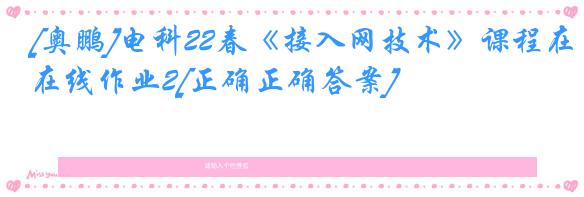 [奥鹏]电科22春《接入网技术》课程在线作业2[正确正确答案]