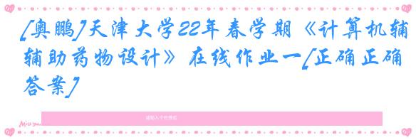 [奥鹏]天津大学22年春学期《计算机辅助药物设计》在线作业一[正确正确答案]