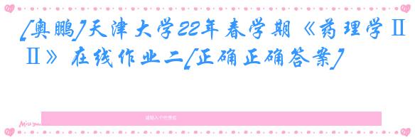 [奥鹏]天津大学22年春学期《药理学Ⅱ》在线作业二[正确正确答案]