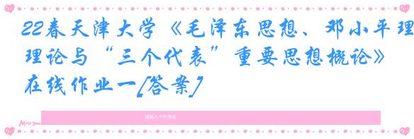 22春天津大学《毛泽东思想、邓小平理论与“三个代表”重要思想概论》在线作业一[答案]