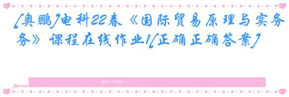 [奥鹏]电科22春《国际贸易原理与实务》课程在线作业1[正确正确答案]