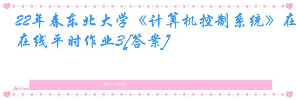 22年春东北大学《计算机控制系统》在线平时作业3[答案]