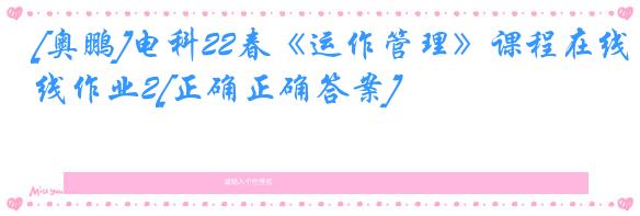 [奥鹏]电科22春《运作管理》课程在线作业2[正确正确答案]