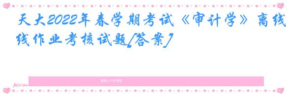 天大2022年春学期考试《审计学》离线作业考核试题[答案]