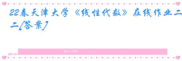 22春天津大学《线性代数》在线作业二[答案]