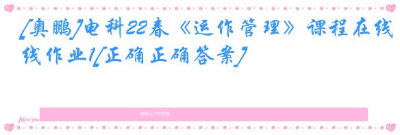 [奥鹏]电科22春《运作管理》课程在线作业1[正确正确答案]