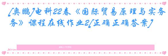 [奥鹏]电科22春《国际贸易原理与实务》课程在线作业2[正确正确答案]