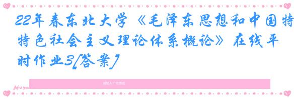 22年春东北大学《毛泽东思想和中国特色社会主义理论体系概论》在线平时作业3[答案]