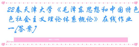 22春天津大学《毛泽东思想和中国特色社会主义理论体系概论》在线作业一[答案]