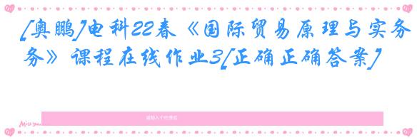 [奥鹏]电科22春《国际贸易原理与实务》课程在线作业3[正确正确答案]