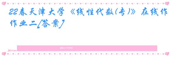 22春天津大学《线性代数(专)》在线作业二[答案]