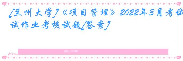 [兰州大学]《项目管理》2022年3月考试作业考核试题[答案]