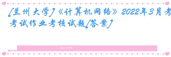 [兰州大学]《计算机网络》2022年3月考试作业考核试题[答案]