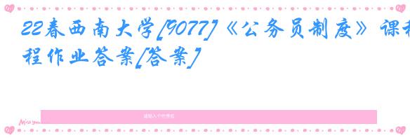 22春西南大学[9077]《公务员制度》课程作业答案[答案]