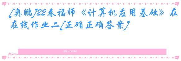 [奥鹏]22春福师《计算机应用基础》在线作业二[正确正确答案]