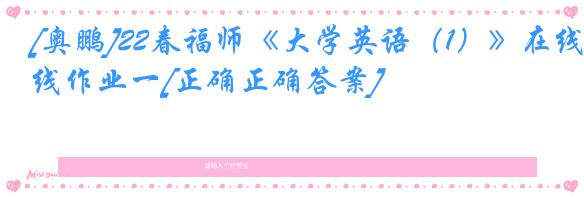 [奥鹏]22春福师《大学英语（1）》在线作业一[正确正确答案]