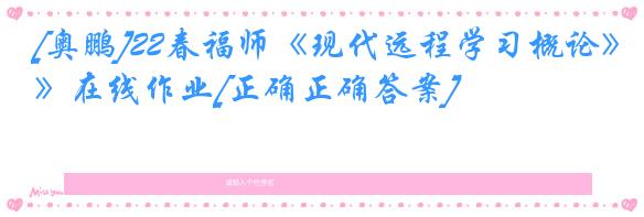 [奥鹏]22春福师《现代远程学习概论》在线作业[正确正确答案]