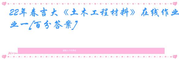 22年春吉大《土木工程材料》在线作业一[百分答案]