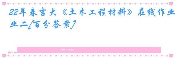 22年春吉大《土木工程材料》在线作业二[百分答案]