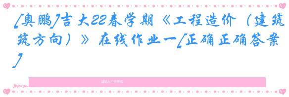 [奥鹏]吉大22春学期《工程造价（建筑方向）》在线作业一[正确正确答案]