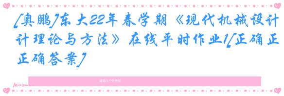 [奥鹏]东大22年春学期《现代机械设计理论与方法》在线平时作业1[正确正确答案]