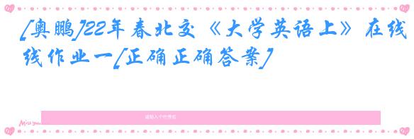 [奥鹏]22年春北交《大学英语上》在线作业一[正确正确答案]