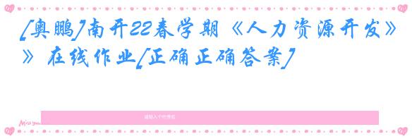 [奥鹏]南开22春学期《人力资源开发》在线作业[正确正确答案]