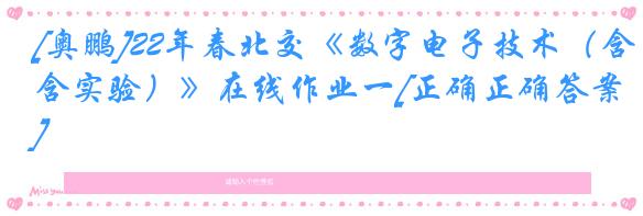 [奥鹏]22年春北交《数字电子技术（含实验）》在线作业一[正确正确答案]