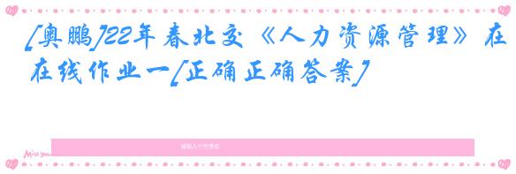 [奥鹏]22年春北交《人力资源管理》在线作业一[正确正确答案]