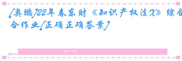 [奥鹏]22年春东财《知识产权法X》综合作业[正确正确答案]