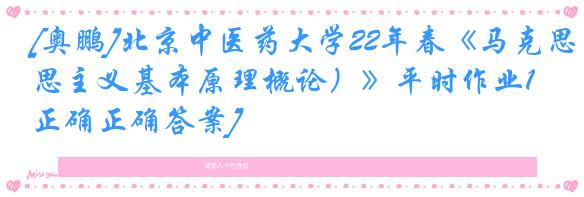 [奥鹏]北京中医药大学22年春《马克思主义基本原理概论）》平时作业1[正确正确答案]