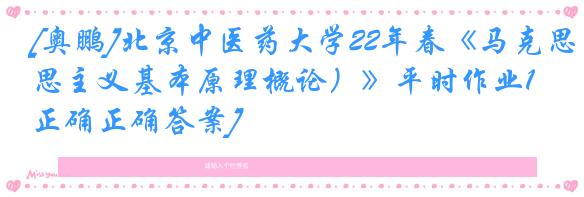 [奥鹏]北京中医药大学22年春《马克思主义基本原理概论）》平时作业1[正确正确答案]