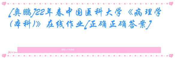[奥鹏]22年春中国医科大学《病理学(本科)》在线作业[正确正确答案]