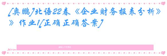 [奥鹏]北语22春《企业财务报表分析》作业1[正确正确答案]