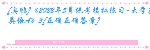 [奥鹏]《2022年5月统考模拟练习-大学英语A》3[正确正确答案]