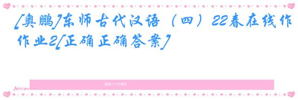 [奥鹏]东师古代汉语（四）22春在线作业2[正确正确答案]