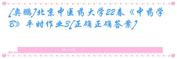 [奥鹏]北京中医药大学22春《中药学B》平时作业3[正确正确答案]
