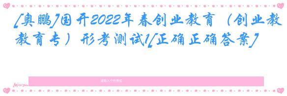 [奥鹏]国开2022年春创业教育（创业教育专）形考测试1[正确正确答案]