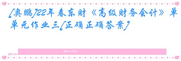 [奥鹏]22年春东财《高级财务会计》单元作业三[正确正确答案]