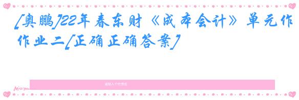 [奥鹏]22年春东财《成本会计》单元作业二[正确正确答案]