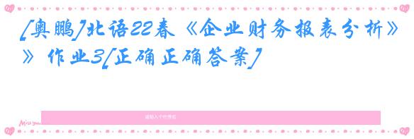 [奥鹏]北语22春《企业财务报表分析》作业3[正确正确答案]